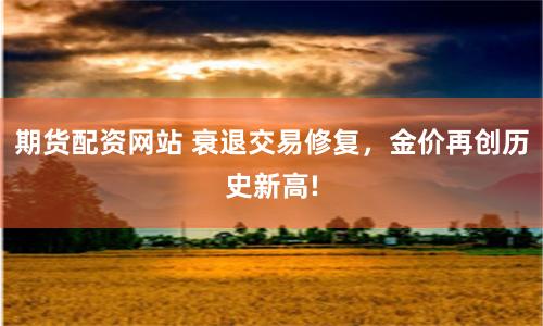 期货配资网站 衰退交易修复，金价再创历史新高!