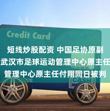 短线炒股配资 中国足协原副主席李毓毅、武汉市足球运动管理中心原主任付翔同日被判