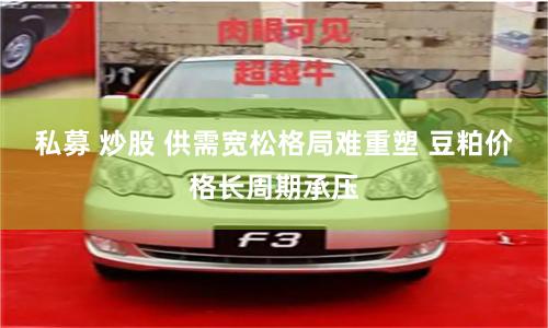 私募 炒股 供需宽松格局难重塑 豆粕价格长周期承压
