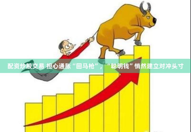 配资炒股交易 担心通胀“回马枪”，“聪明钱”悄然建立对冲头寸