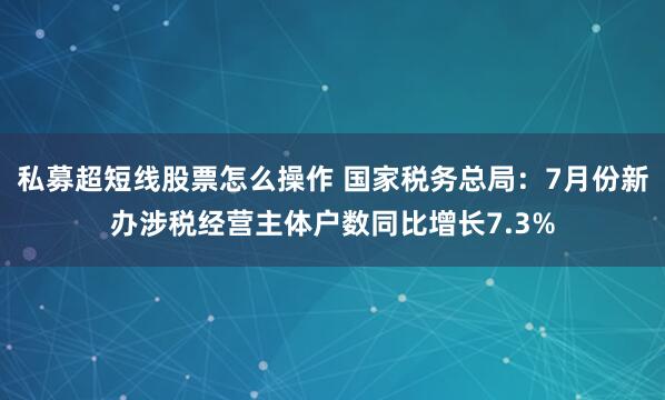 私募超短线股票怎么操作 国家税务总局：7月份新办涉税经营主体户数同比增长7.3%