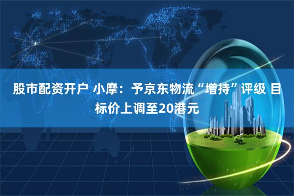 股市配资开户 小摩：予京东物流“增持”评级 目标价上调至20港元
