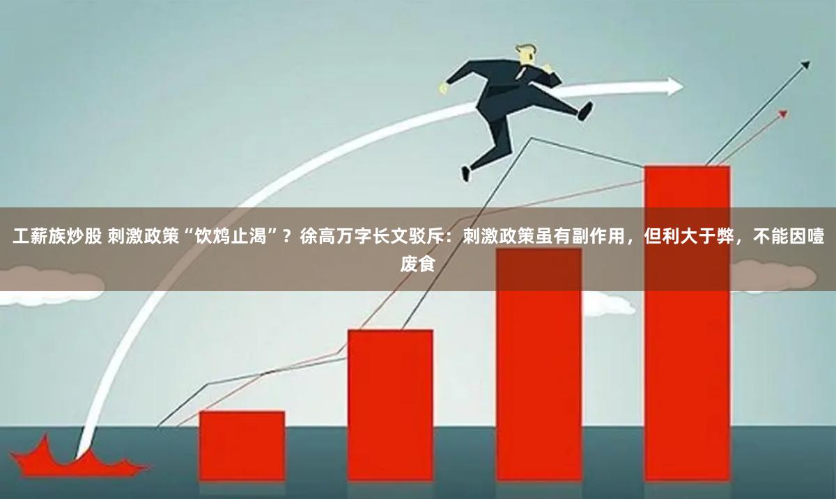 工薪族炒股 刺激政策“饮鸩止渴”？徐高万字长文驳斥：刺激政策虽有副作用，但利大于弊，不能因噎废食