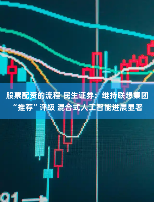 股票配资的流程 民生证券：维持联想集团“推荐”评级 混合式人工智能进展显著