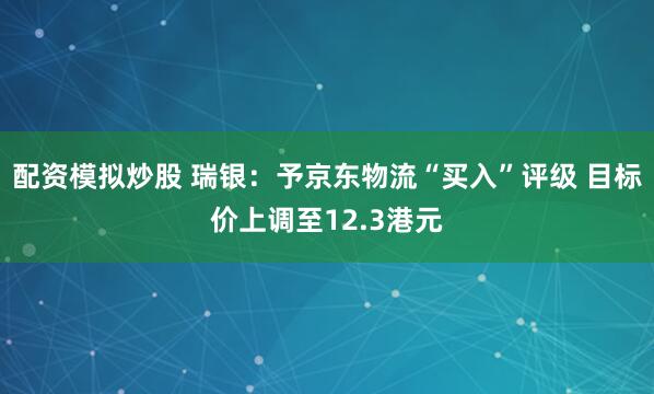 配资模拟炒股 瑞银：予京东物流“买入”评级 目标价上调至12.3港元