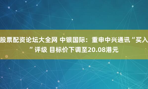 股票配资论坛大全网 中银国际：重申中兴通讯“买入”评级 目标价下调至20.08港元