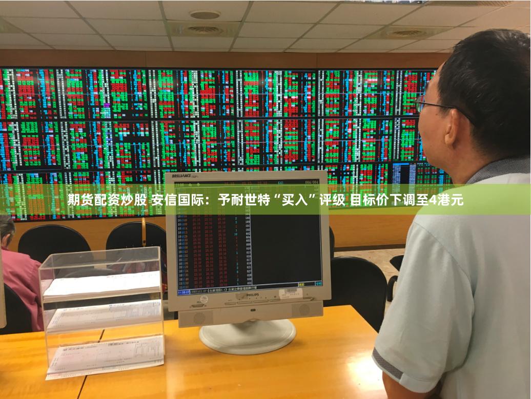 期货配资炒股 安信国际：予耐世特“买入”评级 目标价下调至4港元