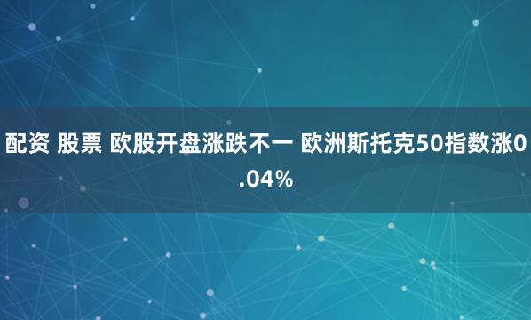 配资 股票 欧股开盘涨跌不一 欧洲斯托克50指数涨0.04%