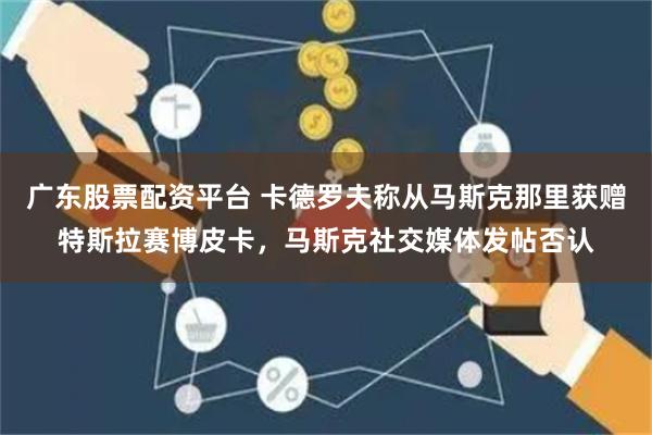广东股票配资平台 卡德罗夫称从马斯克那里获赠特斯拉赛博皮卡，马斯克社交媒体发帖否认