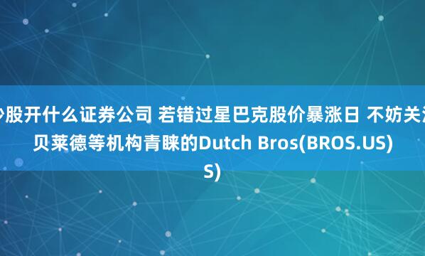 炒股开什么证券公司 若错过星巴克股价暴涨日 不妨关注贝莱德等机构青睐的Dutch Bros(BROS.US)