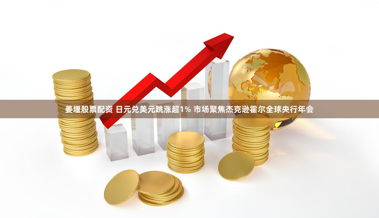 姜堰股票配资 日元兑美元跳涨超1% 市场聚焦杰克逊霍尔全球央行年会