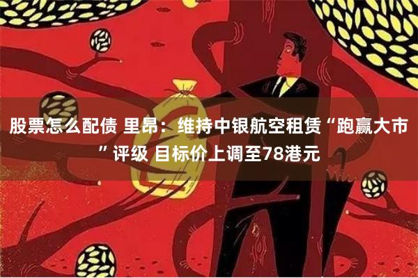 股票怎么配债 里昂：维持中银航空租赁“跑赢大市”评级 目标价上调至78港元