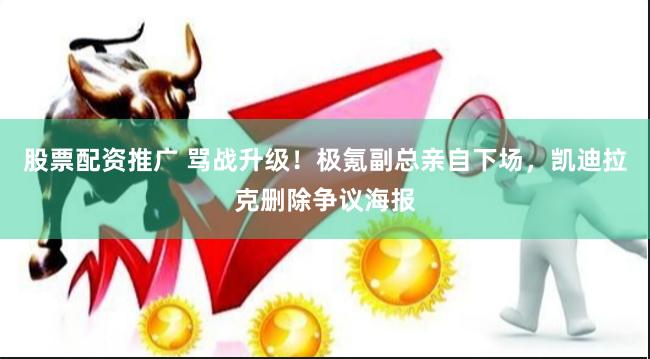股票配资推广 骂战升级！极氪副总亲自下场，凯迪拉克删除争议海报