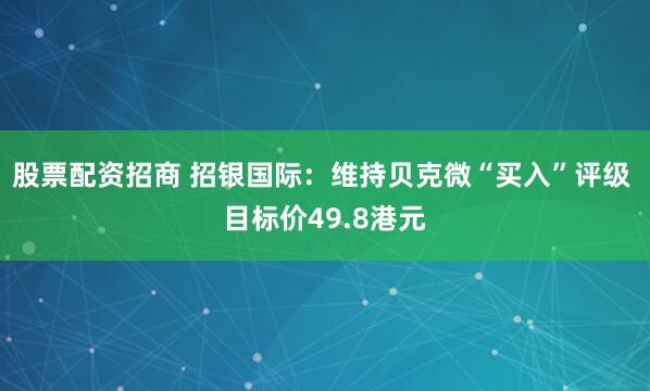 股票配资招商 招银国际：维持贝克微“买入”评级 目标价49.8港元