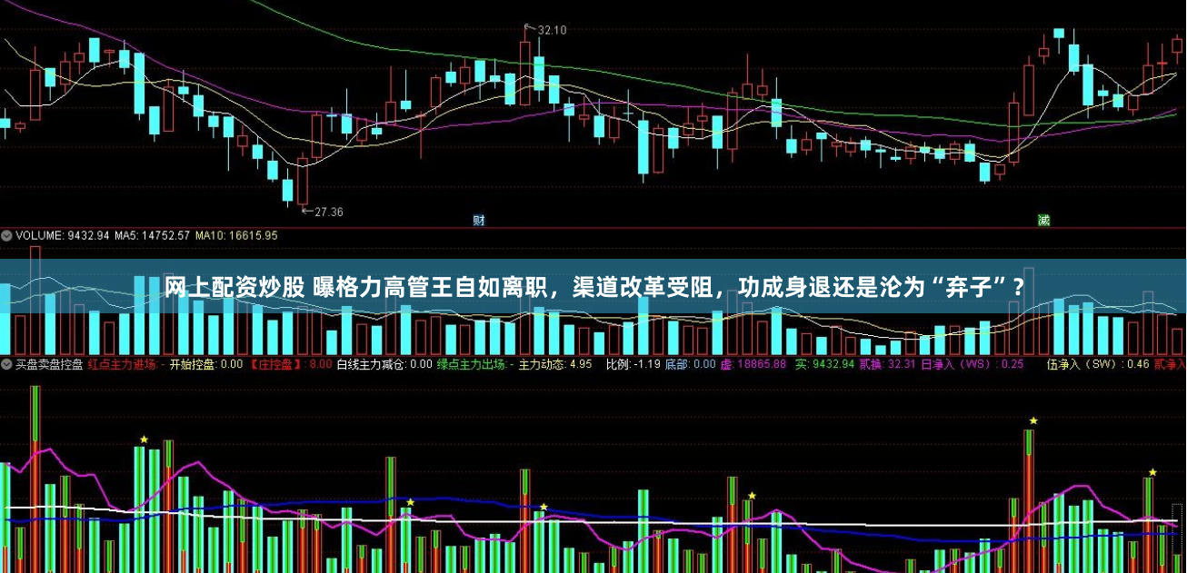网上配资炒股 曝格力高管王自如离职，渠道改革受阻，功成身退还是沦为“弃子”？