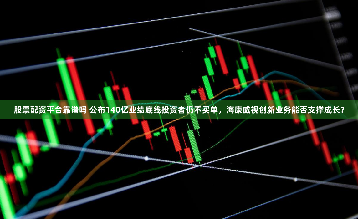 股票配资平台靠谱吗 公布140亿业绩底线投资者仍不买单，海康威视创新业务能否支撑成长？