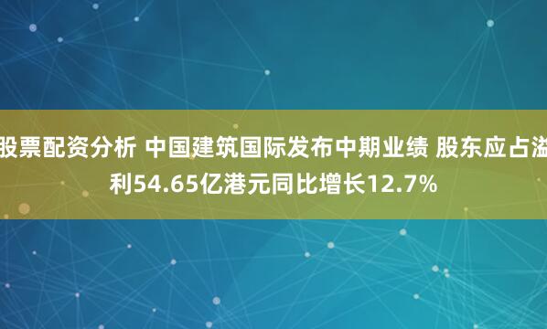 股票配资分析 中国建筑国际发布中期业绩 股东应占溢利54.65亿港元同比增长12.7%