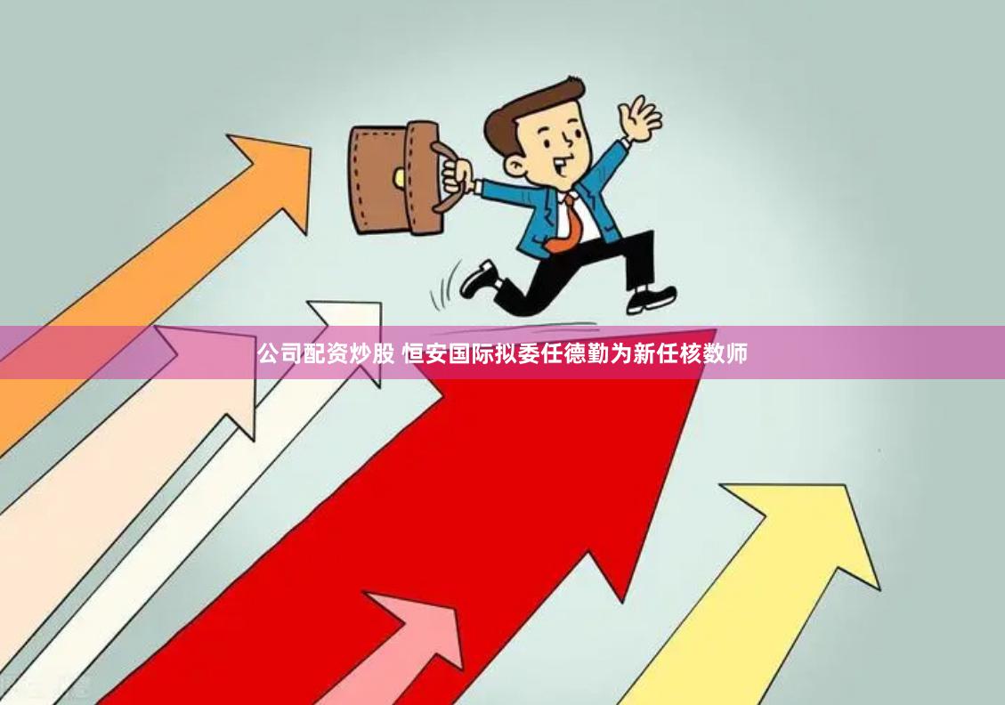 公司配资炒股 恒安国际拟委任德勤为新任核数师