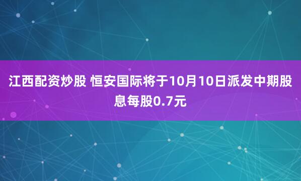 江西配资炒股 恒安国际将于10月10日派发中期股息每股0.7元