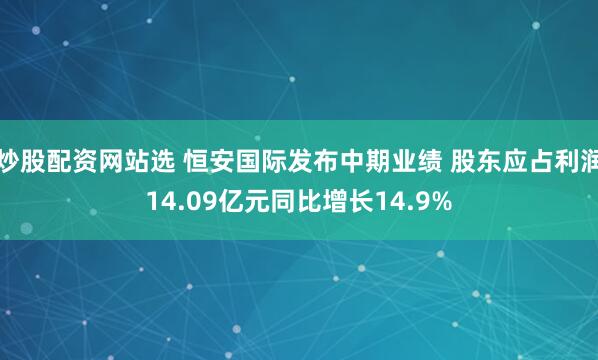 炒股配资网站选 恒安国际发布中期业绩 股东应占利润14.09亿元同比增长14.9%