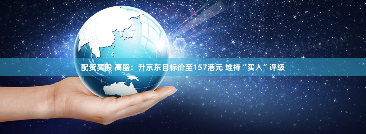配资买股 高盛：升京东目标价至157港元 维持“买入”评级