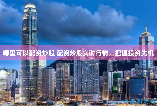 哪里可以配资炒股 配资炒股实时行情，把握投资先机