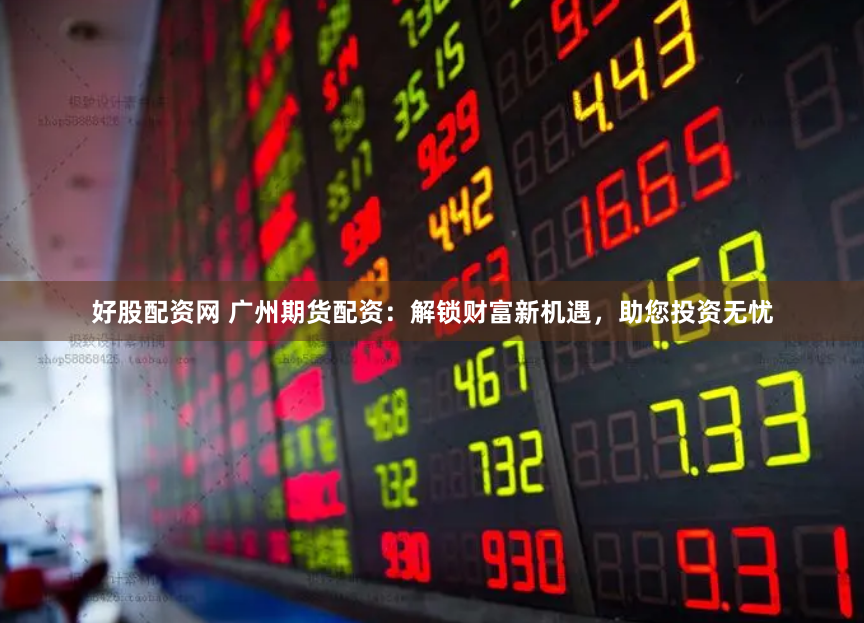 好股配资网 广州期货配资：解锁财富新机遇，助您投资无忧