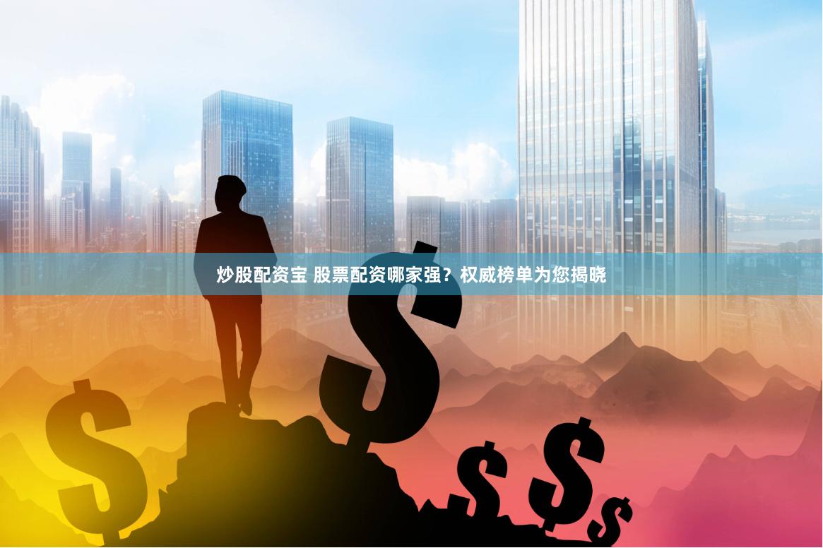 炒股配资宝 股票配资哪家强？权威榜单为您揭晓