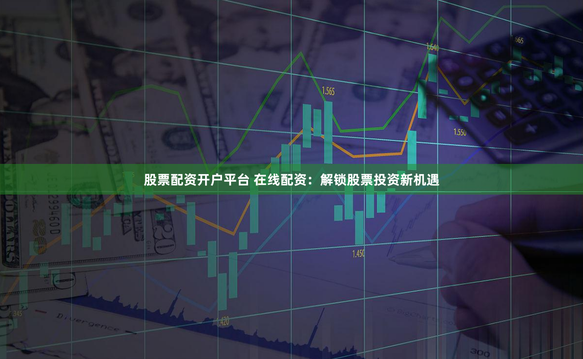 股票配资开户平台 在线配资：解锁股票投资新机遇