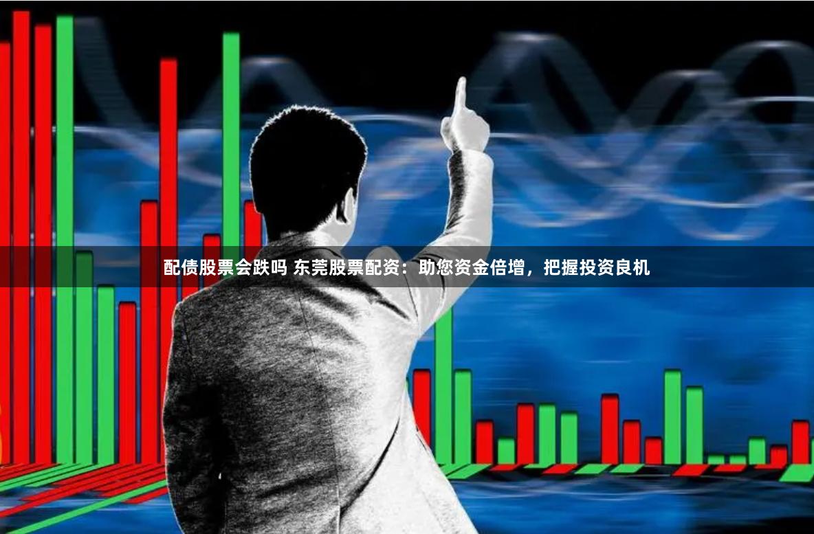 配债股票会跌吗 东莞股票配资：助您资金倍增，把握投资良机
