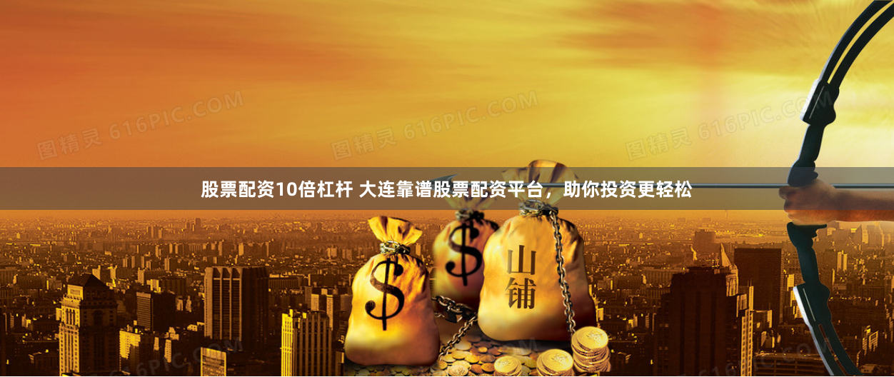 股票配资10倍杠杆 大连靠谱股票配资平台，助你投资更轻松