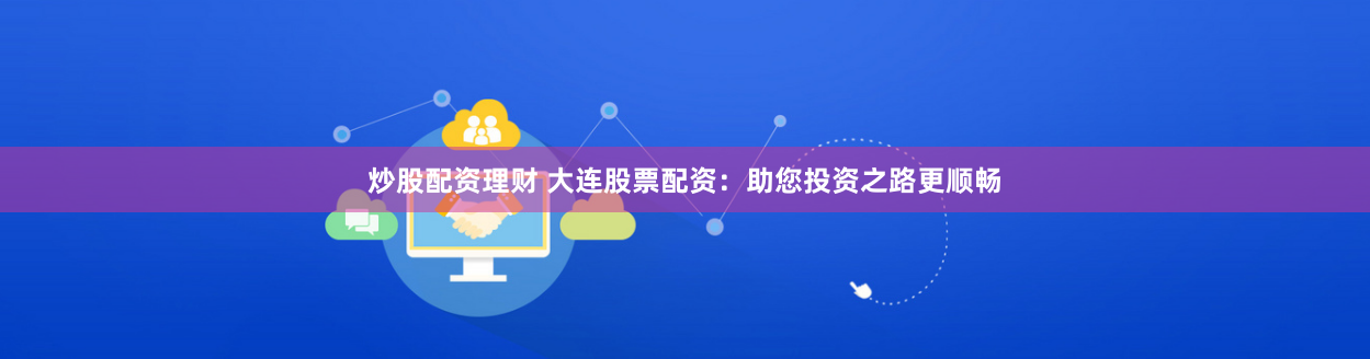 炒股配资理财 大连股票配资：助您投资之路更顺畅