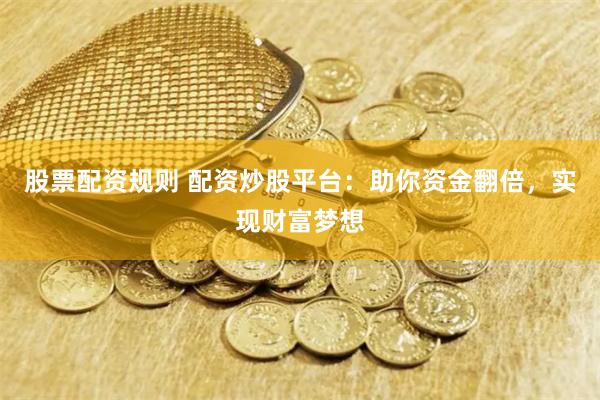 股票配资规则 配资炒股平台：助你资金翻倍，实现财富梦想