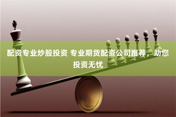 配资专业炒股投资 专业期货配资公司推荐，助您投资无忧