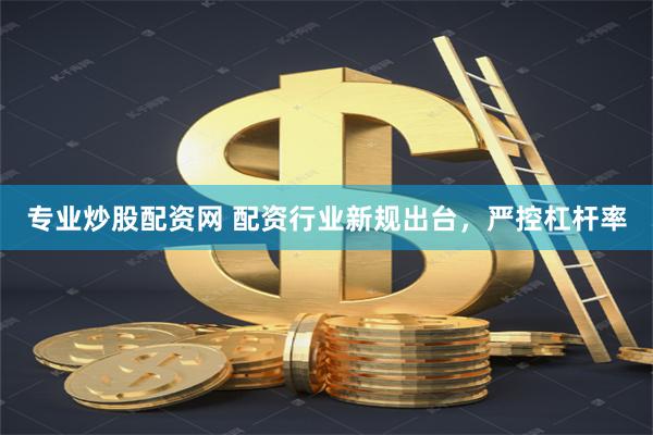 专业炒股配资网 配资行业新规出台，严控杠杆率