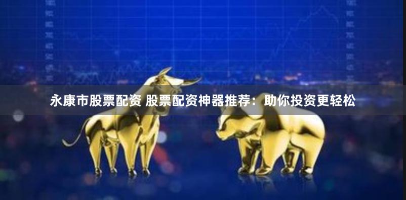 永康市股票配资 股票配资神器推荐：助你投资更轻松
