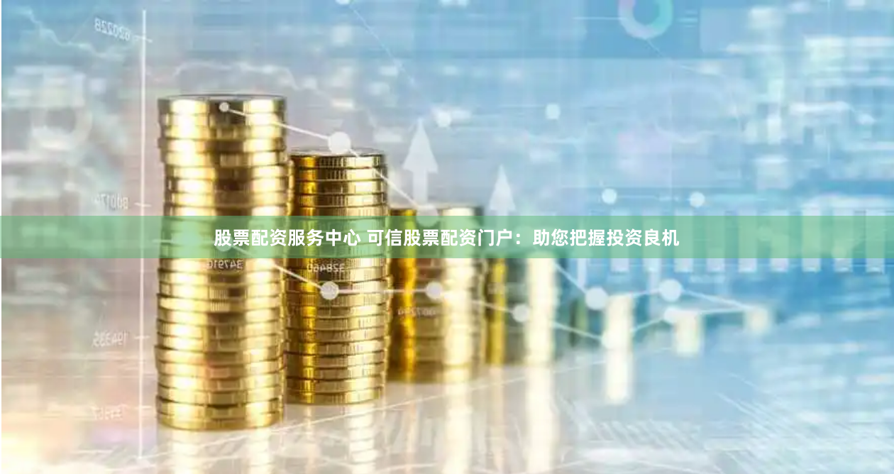 股票配资服务中心 可信股票配资门户：助您把握投资良机