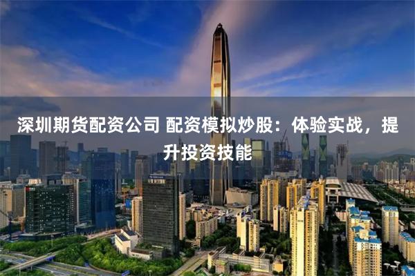 深圳期货配资公司 配资模拟炒股：体验实战，提升投资技能