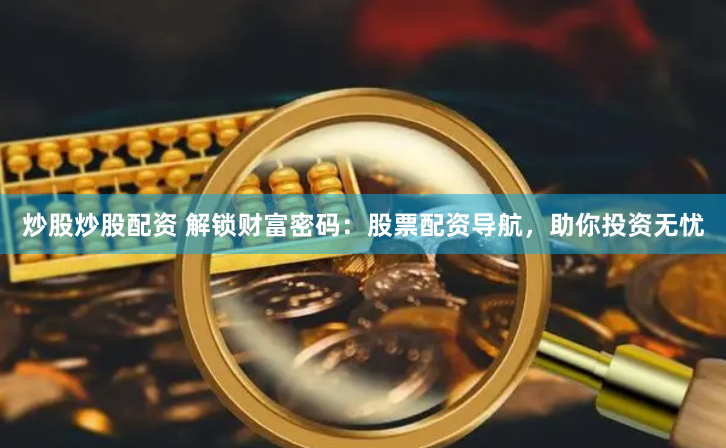炒股炒股配资 解锁财富密码：股票配资导航，助你投资无忧