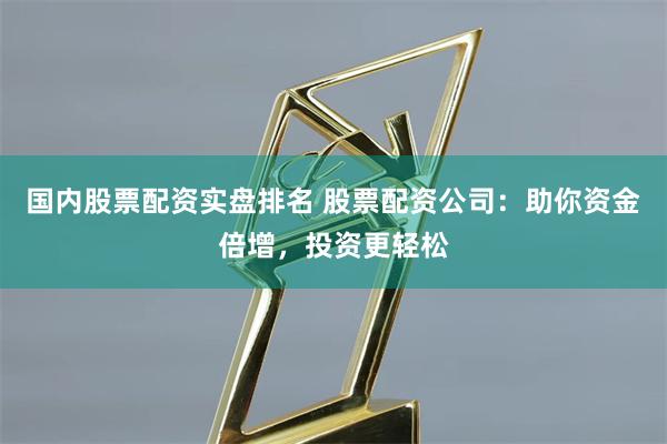 国内股票配资实盘排名 股票配资公司：助你资金倍增，投资更轻松