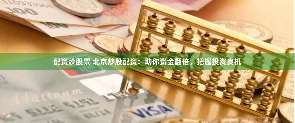 配资炒股票 北京炒股配资：助你资金翻倍，把握投资良机