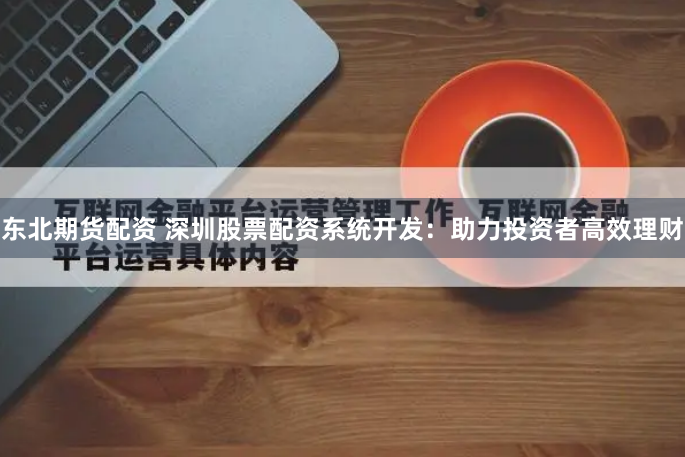 东北期货配资 深圳股票配资系统开发：助力投资者高效理财