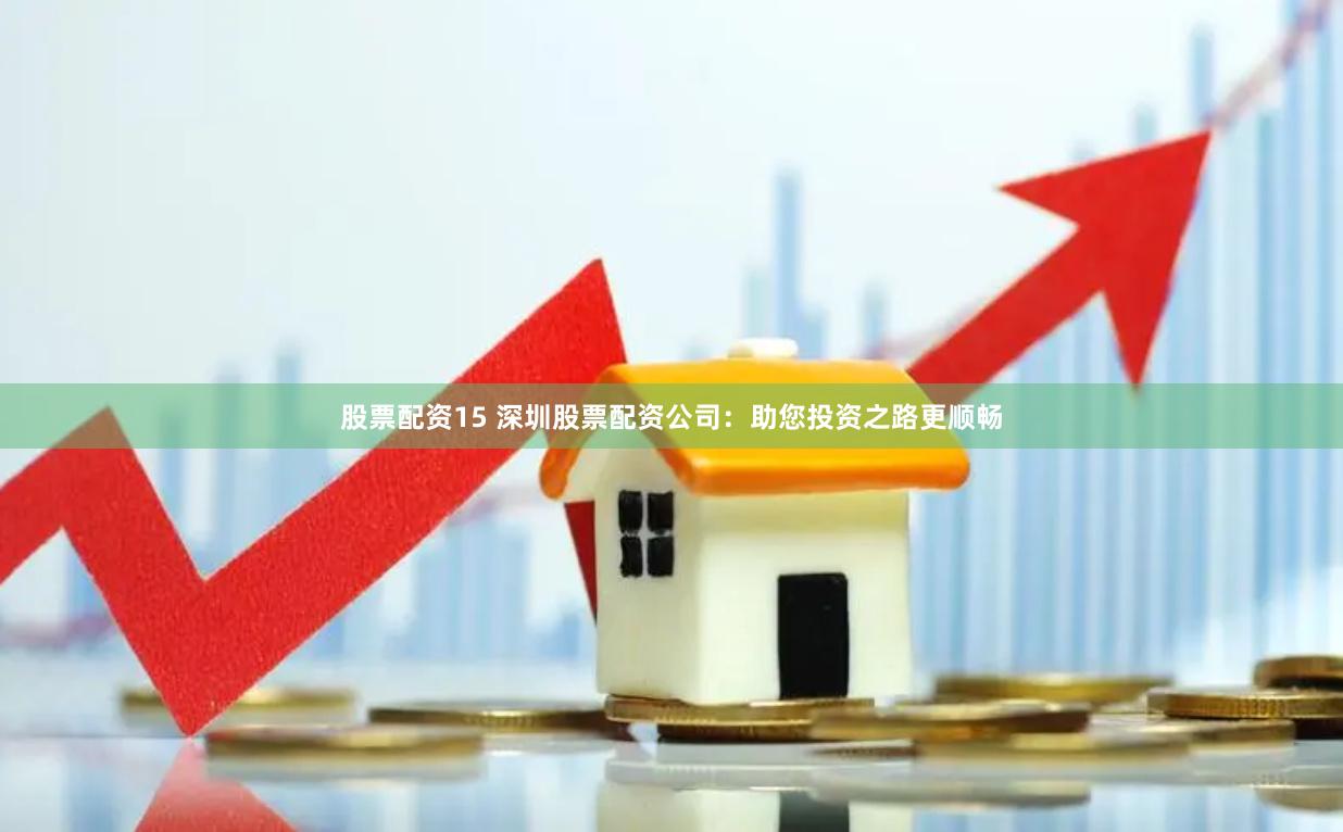 股票配资15 深圳股票配资公司：助您投资之路更顺畅
