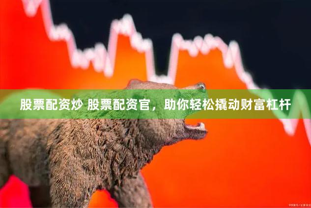 股票配资炒 股票配资官，助你轻松撬动财富杠杆