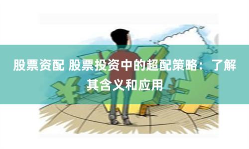 股票资配 股票投资中的超配策略：了解其含义和应用