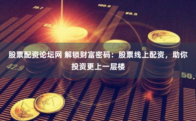 股票配资论坛网 解锁财富密码：股票线上配资，助你投资更上一层楼