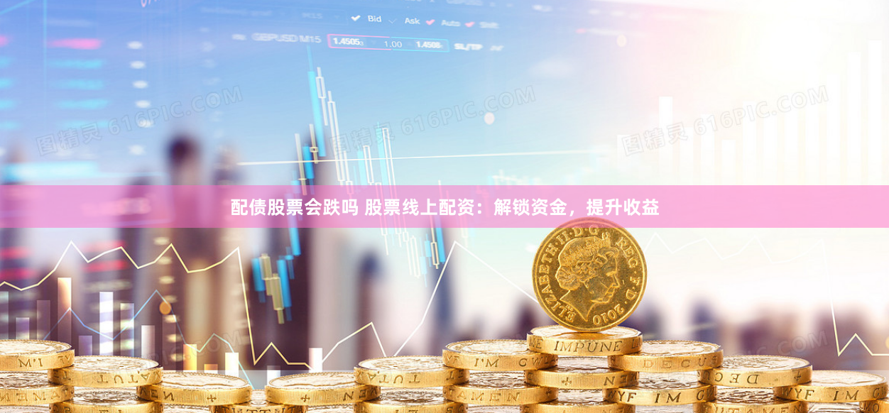 配债股票会跌吗 股票线上配资：解锁资金，提升收益