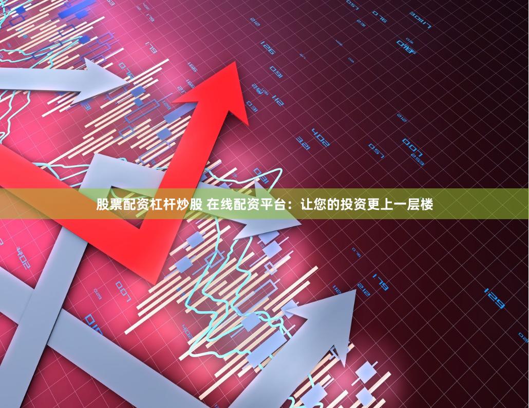 股票配资杠杆炒股 在线配资平台：让您的投资更上一层楼