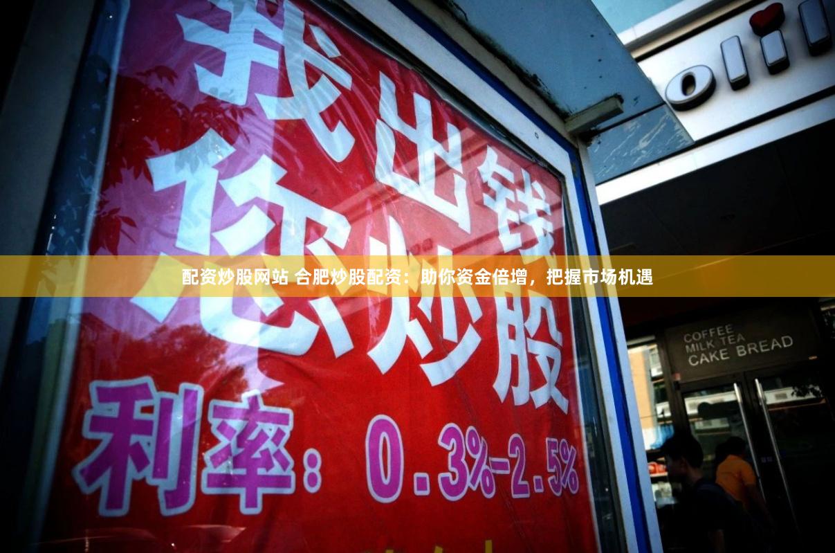 配资炒股网站 合肥炒股配资：助你资金倍增，把握市场机遇