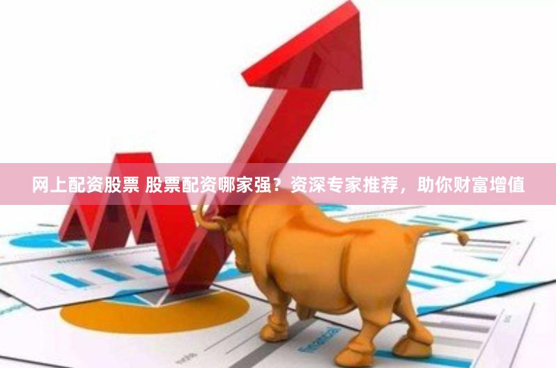 网上配资股票 股票配资哪家强？资深专家推荐，助你财富增值